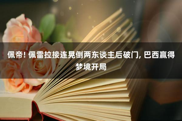 佩帝! 佩雷拉接连晃倒两东谈主后破门, 巴西赢得梦境开局