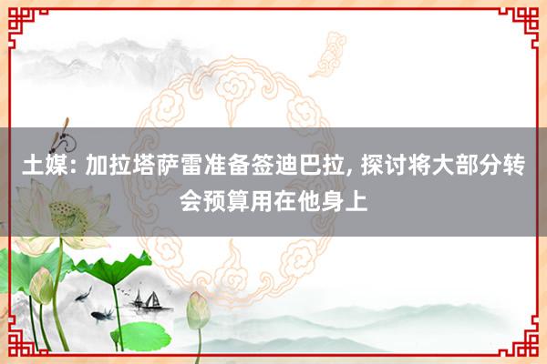 土媒: 加拉塔萨雷准备签迪巴拉, 探讨将大部分转会预算用在他身上