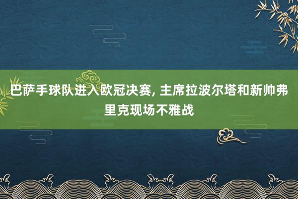 巴萨手球队进入欧冠决赛, 主席拉波尔塔和新帅弗里克现场不雅战