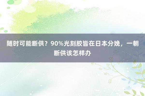 随时可能断供？90%光刻胶皆在日本分娩，一朝断供该怎样办