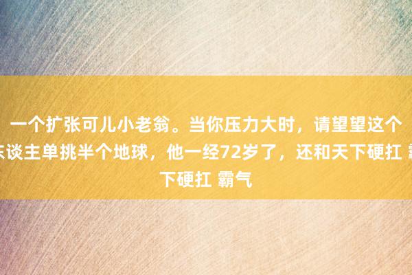 一个扩张可儿小老翁。当你压力大时，请望望这个一东谈主单挑半个地球，他一经72岁了，还和天下硬扛 霸气