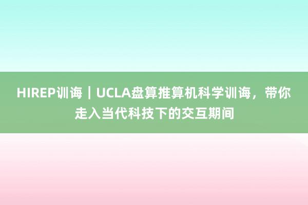 HIREP训诲｜UCLA盘算推算机科学训诲，带你走入当代科技下的交互期间