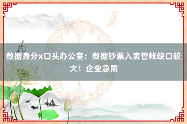 数据身分x口头办公室：数据钞票入表管帐缺口较大！企业急需