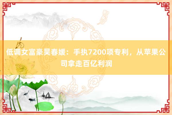 低调女富豪吴春媛：手执7200项专利，从苹果公司拿走百亿利润