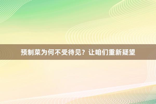 预制菜为何不受待见？让咱们重新疑望