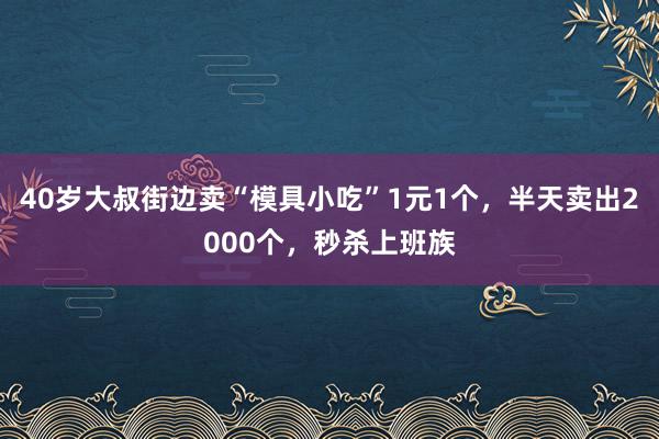 40岁大叔街边卖“模具小吃”1元1个，半天卖出2000个，秒杀上班族