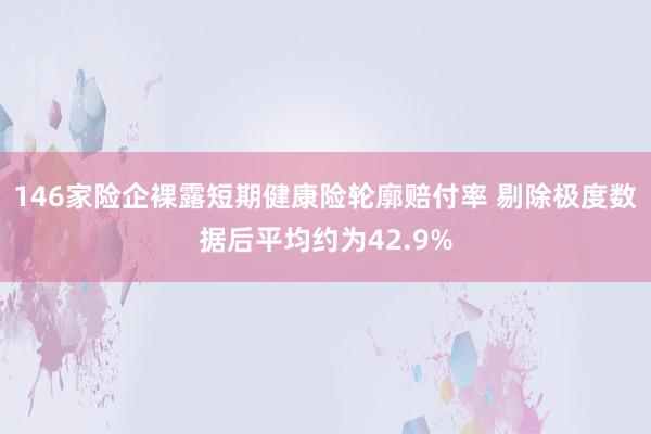 146家险企裸露短期健康险轮廓赔付率 剔除极度数据后平均约为42.9%