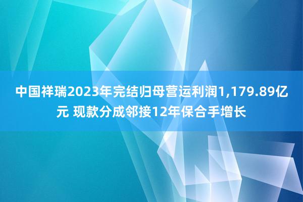 中国祥瑞2023年完结归母营运利润1,179.89亿元 现款分成邻接12年保合手增长