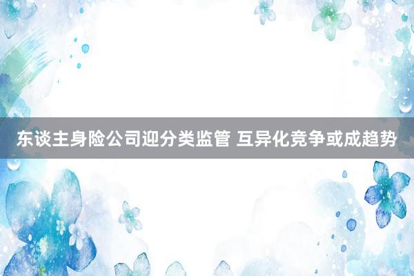 东谈主身险公司迎分类监管 互异化竞争或成趋势