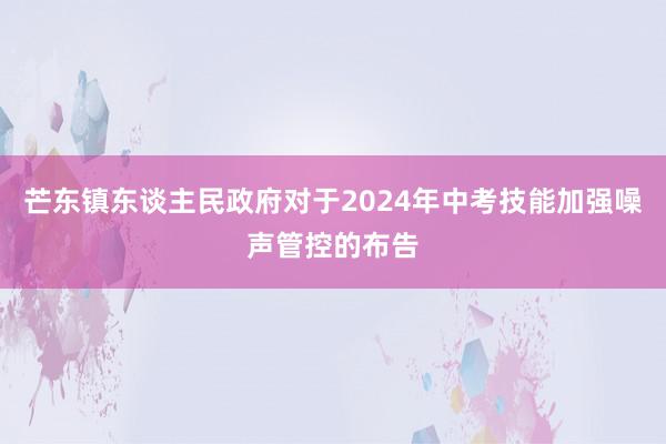 芒东镇东谈主民政府对于2024年中考技能加强噪声管控的布告