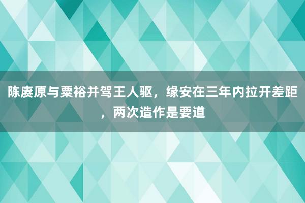 陈赓原与粟裕并驾王人驱，缘安在三年内拉开差距，两次造作是要道