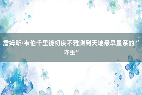 詹姆斯·韦伯千里镜初度不雅测到天地最早星系的“降生”