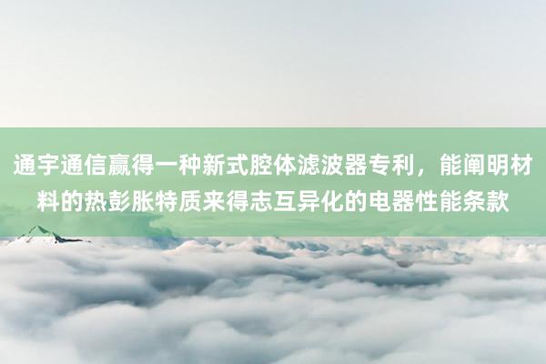 通宇通信赢得一种新式腔体滤波器专利，能阐明材料的热彭胀特质来得志互异化的电器性能条款