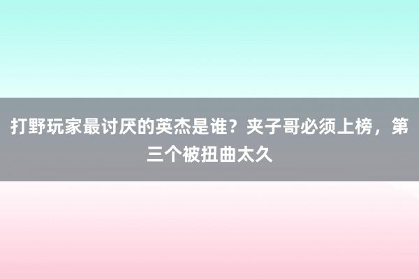 打野玩家最讨厌的英杰是谁？夹子哥必须上榜，第三个被扭曲太久