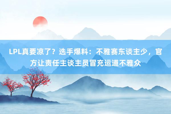 LPL真要凉了？选手爆料：不雅赛东谈主少，官方让责任主谈主员冒充运道不雅众