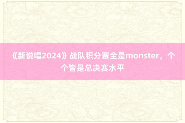 《新说唱2024》战队积分赛全是monster，个个皆是总决赛水平