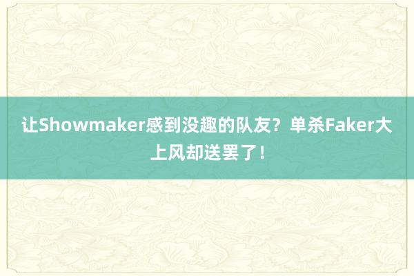 让Showmaker感到没趣的队友？单杀Faker大上风却送罢了！