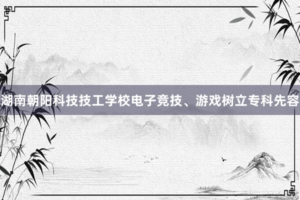 湖南朝阳科技技工学校电子竞技、游戏树立专科先容