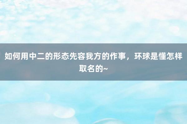 如何用中二的形态先容我方的作事，环球是懂怎样取名的~