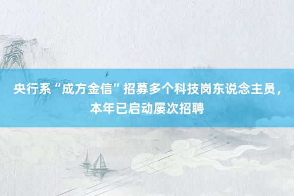 央行系“成方金信”招募多个科技岗东说念主员，本年已启动屡次招聘