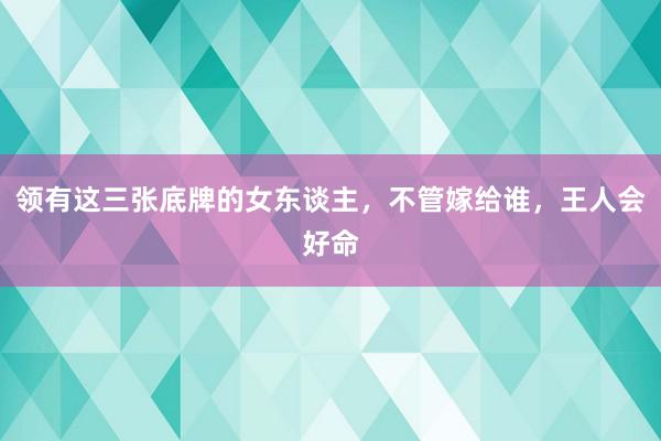 领有这三张底牌的女东谈主，不管嫁给谁，王人会好命