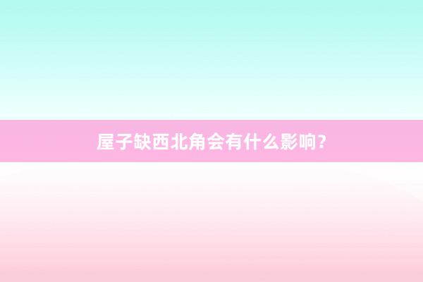 屋子缺西北角会有什么影响？