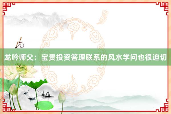 龙吟师父：宝贵投资答理联系的风水学问也很迫切