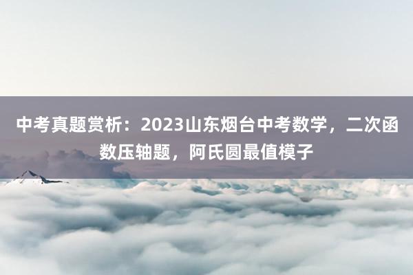 中考真题赏析：2023山东烟台中考数学，二次函数压轴题，阿氏圆最值模子