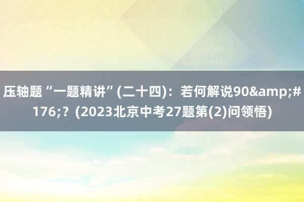 压轴题“一题精讲”(二十四)：若何解说90&#176;？(2023北京中考27题第(2)问领悟)