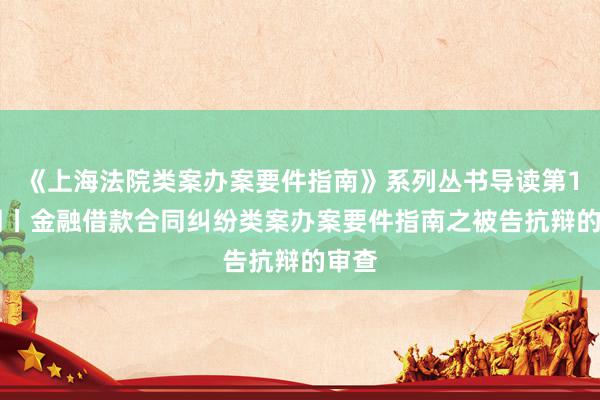 《上海法院类案办案要件指南》系列丛书导读第105期丨金融借款合同纠纷类案办案要件指南之被告抗辩的审查