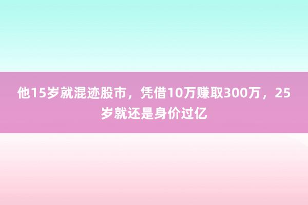 他15岁就混迹股市，凭借10万赚取300万，25岁就还是身价过亿