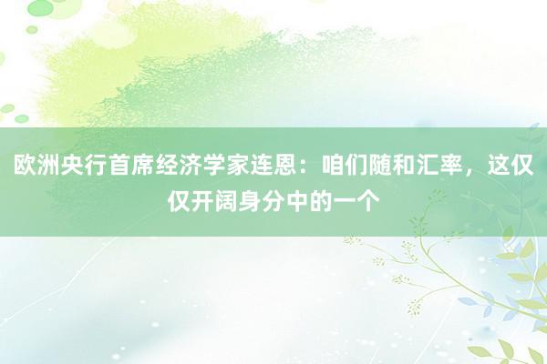 欧洲央行首席经济学家连恩：咱们随和汇率，这仅仅开阔身分中的一个