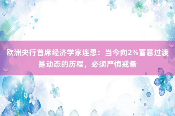 欧洲央行首席经济学家连恩：当今向2%蓄意过渡是动态的历程，必须严慎戒备