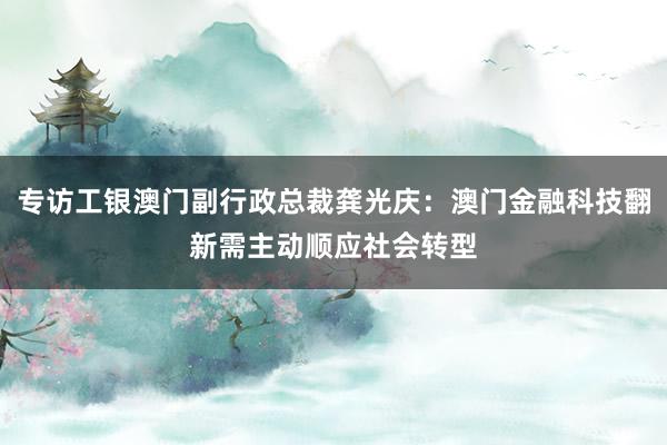 专访工银澳门副行政总裁龚光庆：澳门金融科技翻新需主动顺应社会转型