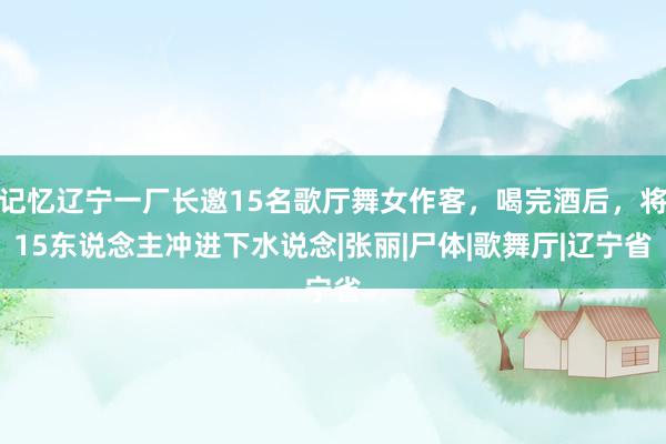 记忆辽宁一厂长邀15名歌厅舞女作客，喝完酒后，将15东说念主冲进下水说念|张丽|尸体|歌舞厅|辽宁省