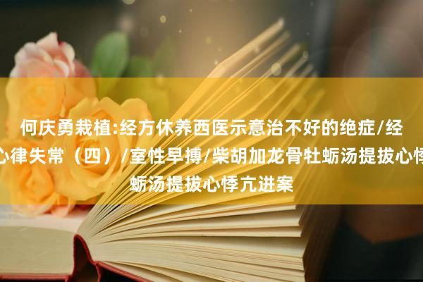 何庆勇栽植:经方休养西医示意治不好的绝症/经方休养心律失常（四）/室性早搏/柴胡加龙骨牡蛎汤提拔心悸亢进案