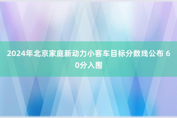 2024年北京家庭新动力小客车目标分数线公布 60分入围