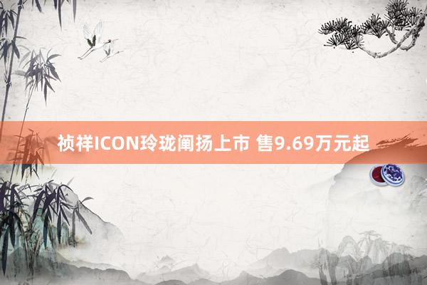 祯祥ICON玲珑阐扬上市 售9.69万元起