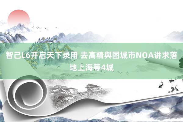 智己L6开启天下录用 去高精舆图城市NOA讲求落地上海等4城