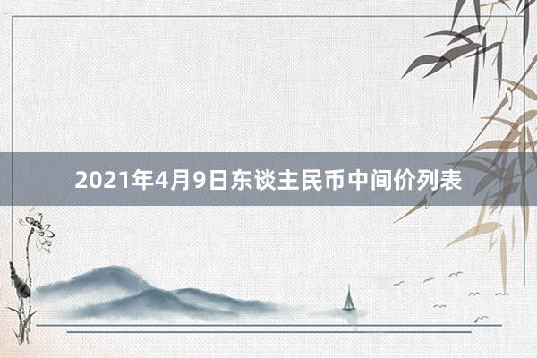 2021年4月9日东谈主民币中间价列表