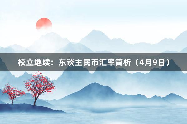 校立继续：东谈主民币汇率简析（4月9日）