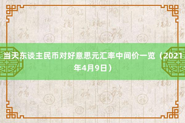 当天东谈主民币对好意思元汇率中间价一览（2021年4月9日）