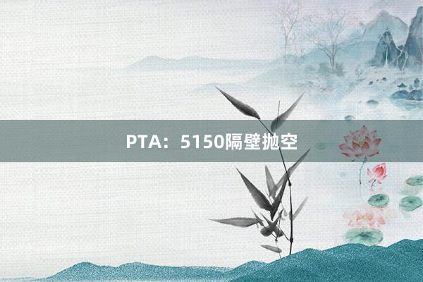 PTA：5150隔壁抛空