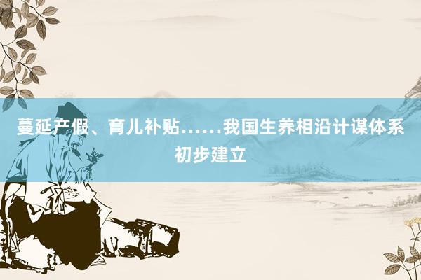 蔓延产假、育儿补贴……我国生养相沿计谋体系初步建立