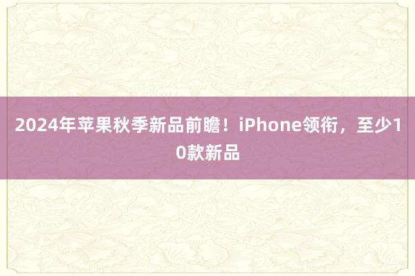 2024年苹果秋季新品前瞻！iPhone领衔，至少10款新品