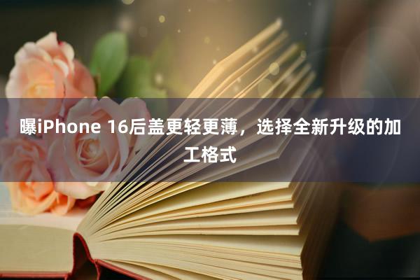 曝iPhone 16后盖更轻更薄，选择全新升级的加工格式