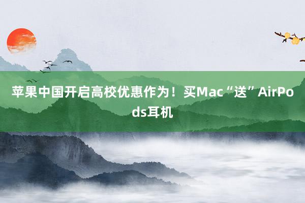 苹果中国开启高校优惠作为！买Mac“送”AirPods耳机