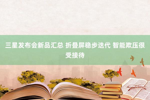 三星发布会新品汇总 折叠屏稳步迭代 智能欺压很受接待