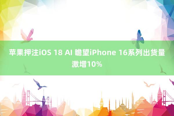 苹果押注iOS 18 AI 瞻望iPhone 16系列出货量激增10%