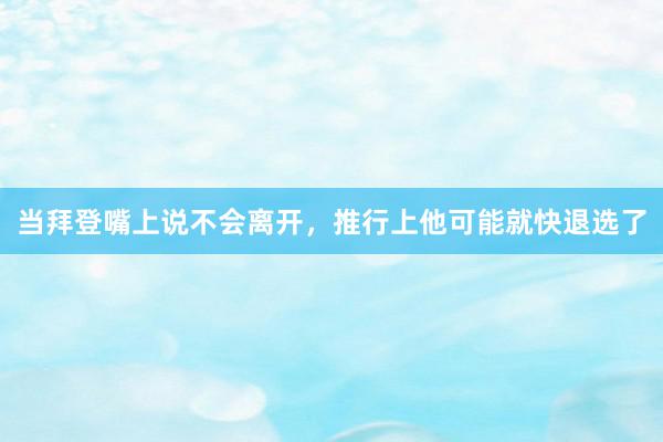 当拜登嘴上说不会离开，推行上他可能就快退选了